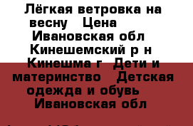 Лёгкая ветровка на весну › Цена ­ 400 - Ивановская обл., Кинешемский р-н, Кинешма г. Дети и материнство » Детская одежда и обувь   . Ивановская обл.